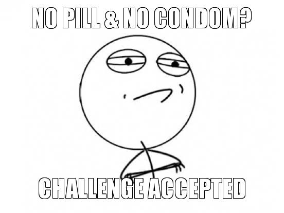 http://www.troll.me/2011/07/09/challenge-accepted/no-pill-no-condom-challenge-accepted/